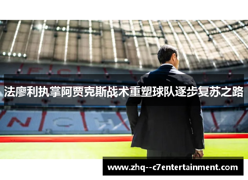 法廖利执掌阿贾克斯战术重塑球队逐步复苏之路 法廖利执掌阿贾克斯战术重塑球队逐步复苏之路