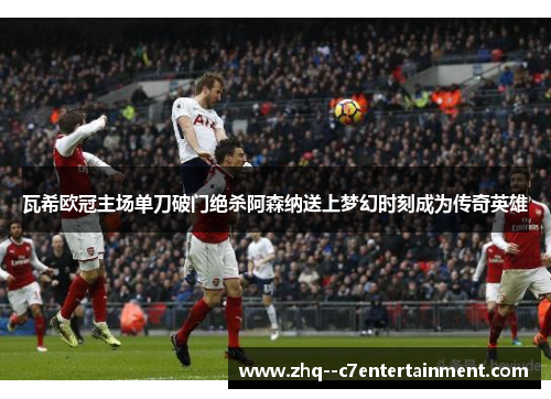 瓦希欧冠主场单刀破门绝杀阿森纳送上梦幻时刻成为传奇英雄