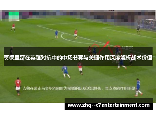 莫德里奇在英超对抗中的中场节奏与关键作用深度解析战术价值