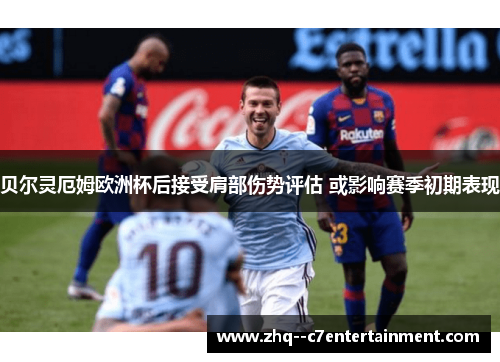贝尔灵厄姆欧洲杯后接受肩部伤势评估 或影响赛季初期表现