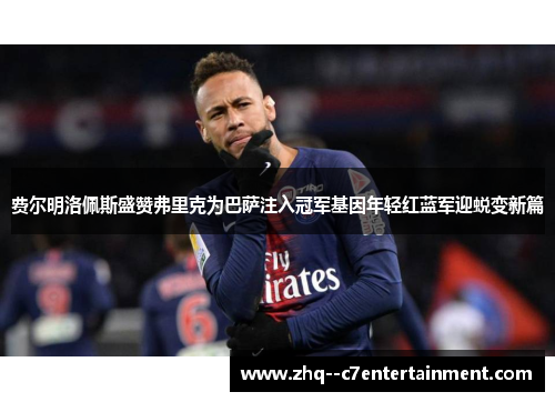 费尔明洛佩斯盛赞弗里克为巴萨注入冠军基因年轻红蓝军迎蜕变新篇 费尔明洛佩斯盛赞弗里克为巴萨注入冠军基因年轻红蓝军迎蜕变新篇