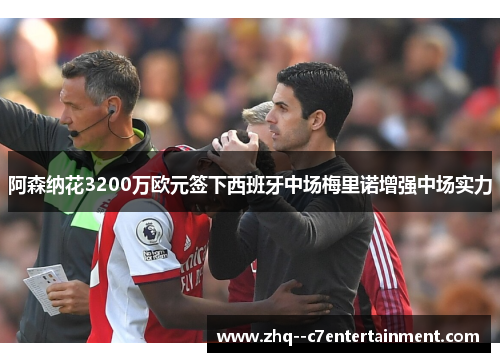 阿森纳花3200万欧元签下西班牙中场梅里诺增强中场实力 阿森纳花3200万欧元签下西班牙中场梅里诺增强中场实力