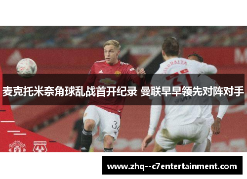 麦克托米奈角球乱战首开纪录 曼联早早领先对阵对手 麦克托米奈角球乱战首开纪录 曼联早早领先对阵对手